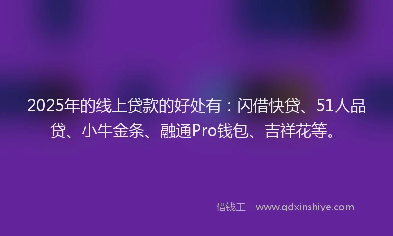 2025年的线上贷款的好处有：闪借快贷、51人品贷、小牛金条、融通Pro钱包、吉祥花等。