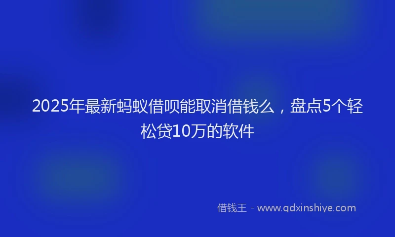 2025年最新蚂蚁借呗能取消借钱么，盘点5个轻松贷10万的软件