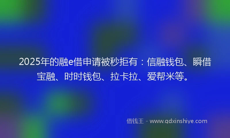 2025年的融e借申请被秒拒有：信融钱包、瞬借宝融、时时钱包、拉卡拉、爱帮米等。