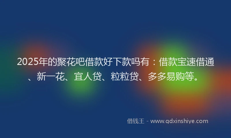 2025年的聚花吧借款好下款吗有：借款宝速借通、新一花、宜人贷、粒粒贷、多多易购等。
