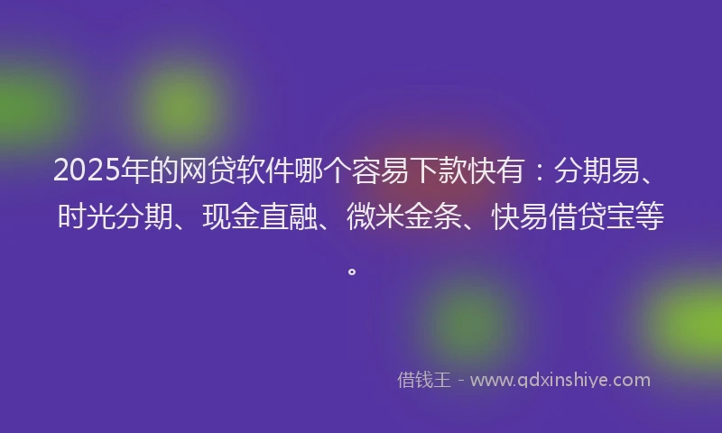 2025年的网贷软件哪个容易下款快有：分期易、时光分期、现金直融、微米金条、快易借贷宝等。