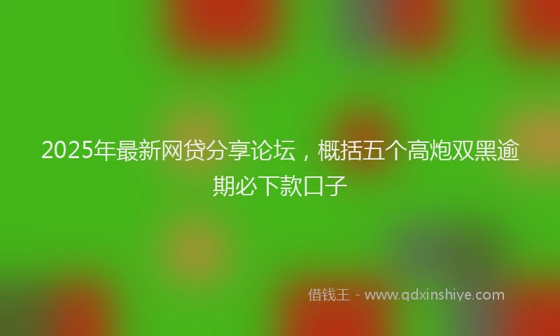 2025年最新网贷分享论坛，概括五个高炮双黑逾期必下款口子