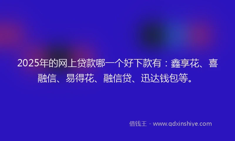 2025年的网上贷款哪一个好下款有：鑫享花、喜融信、易得花、融信贷、迅达钱包等。