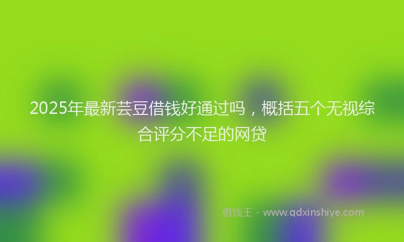2025年最新芸豆借钱好通过吗，概括五个无视综合评分不足的网贷