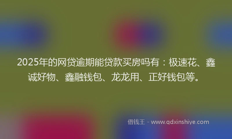 2025年的网贷逾期能贷款买房吗有：极速花、鑫诚好物、鑫融钱包、龙龙用、正好钱包等。