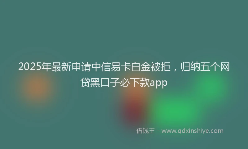 2025年最新申请中信易卡白金被拒，归纳五个网贷黑口子必下款app