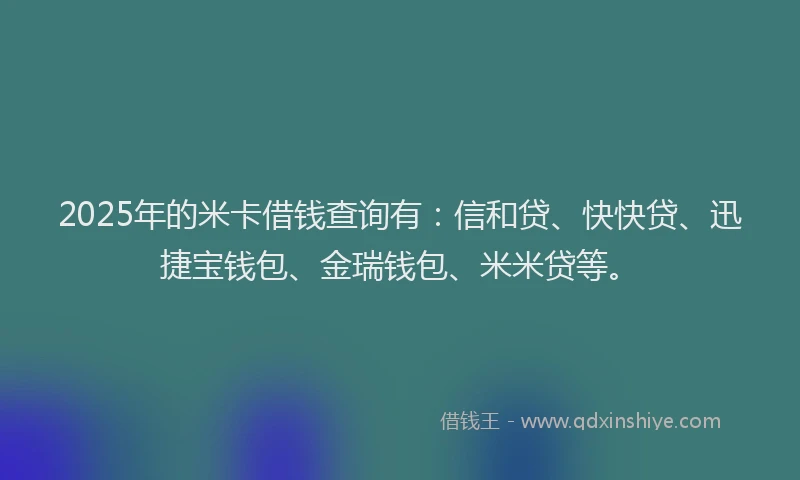 2025年的米卡借钱查询有：信和贷、快快贷、迅捷宝钱包、金瑞钱包、米米贷等。