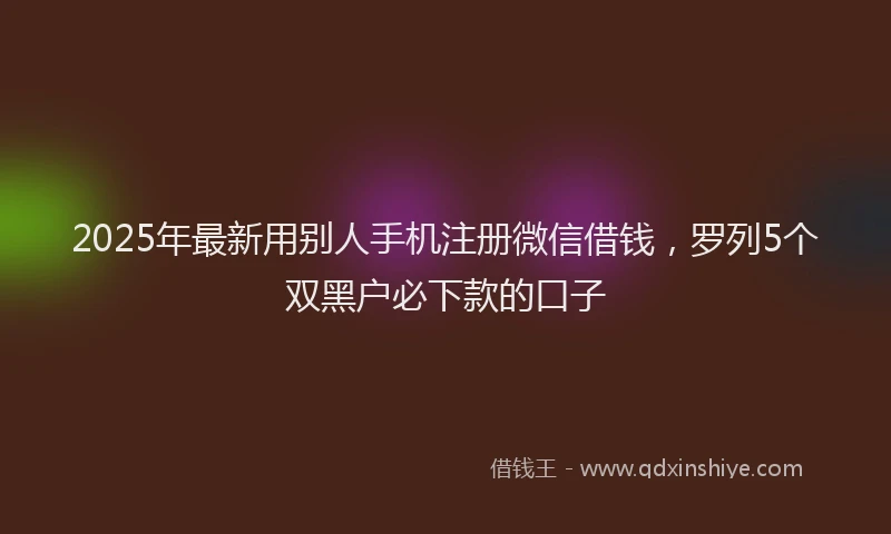 2025年最新用别人手机注册微信借钱，罗列5个双黑户必下款的口子
