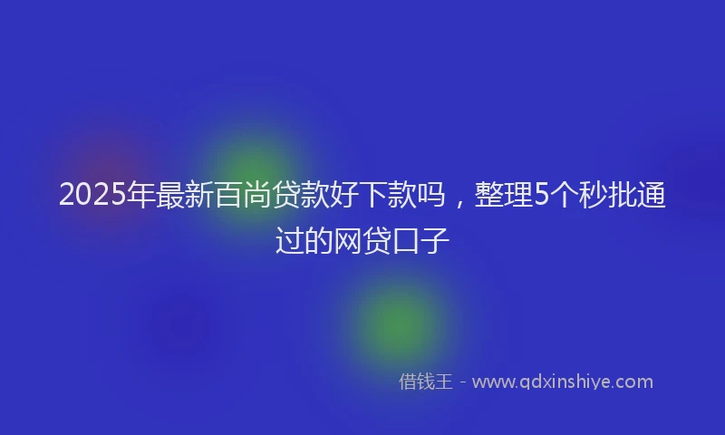 2025年最新百尚贷款好下款吗，整理5个秒批通过的网贷口子