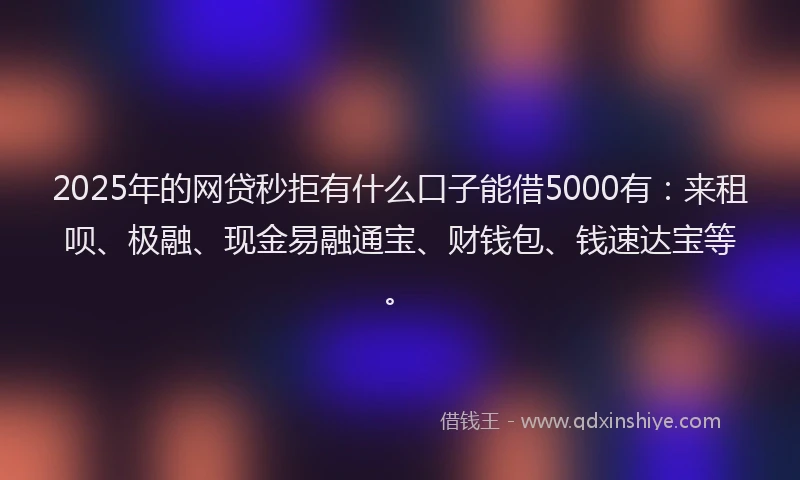 2025年的网贷秒拒有什么口子能借5000有：来租呗、极融、现金易融通宝、财钱包、钱速达宝等。