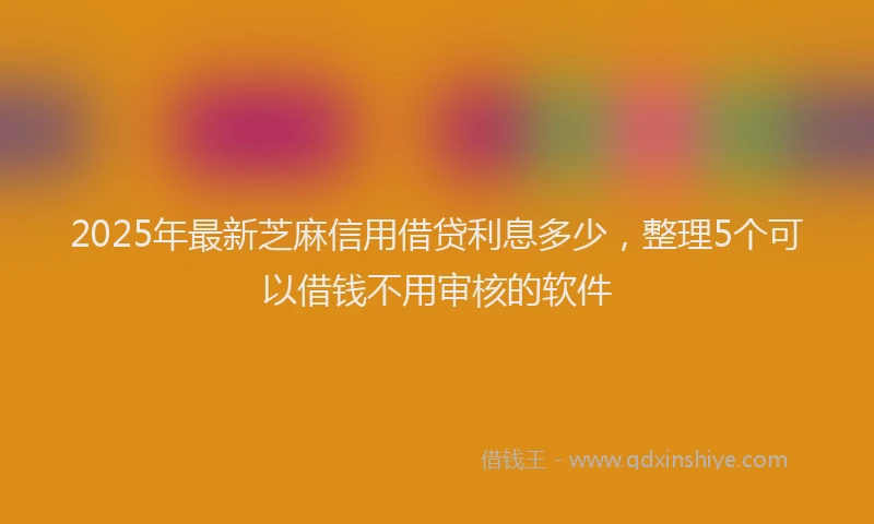 2025年最新芝麻信用借贷利息多少，整理5个可以借钱不用审核的软件