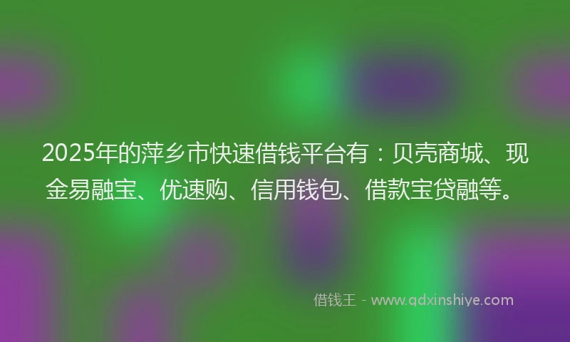 2025年的萍乡市快速借钱平台有：贝壳商城、现金易融宝、优速购、信用钱包、借款宝贷融等。