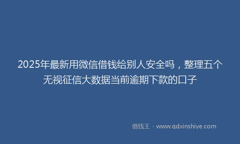 2025年最新用微信借钱给别人安全吗，整理五个无视征信大数据当前逾期下款的口子