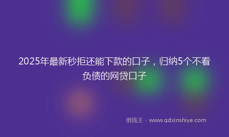 2025年最新秒拒还能下款的口子，归纳5个不看负债的网贷口子