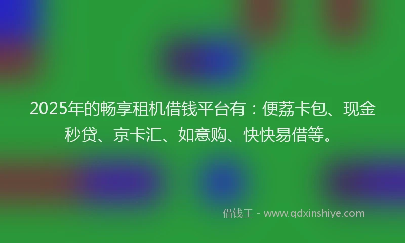 2025年的畅享租机借钱平台有：便荔卡包、现金秒贷、京卡汇、如意购、快快易借等。