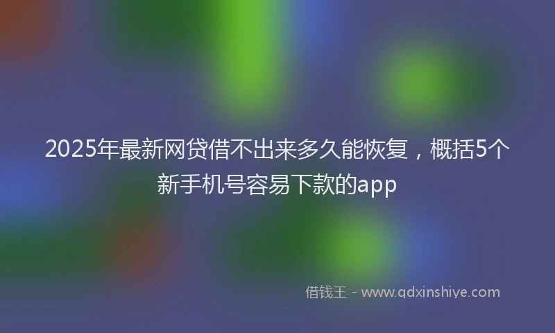 2025年最新网贷借不出来多久能恢复，概括5个新手机号容易下款的app