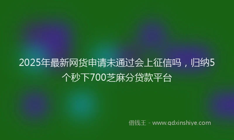 2025年最新网货申请未通过会上征信吗，归纳5个秒下700芝麻分贷款平台
