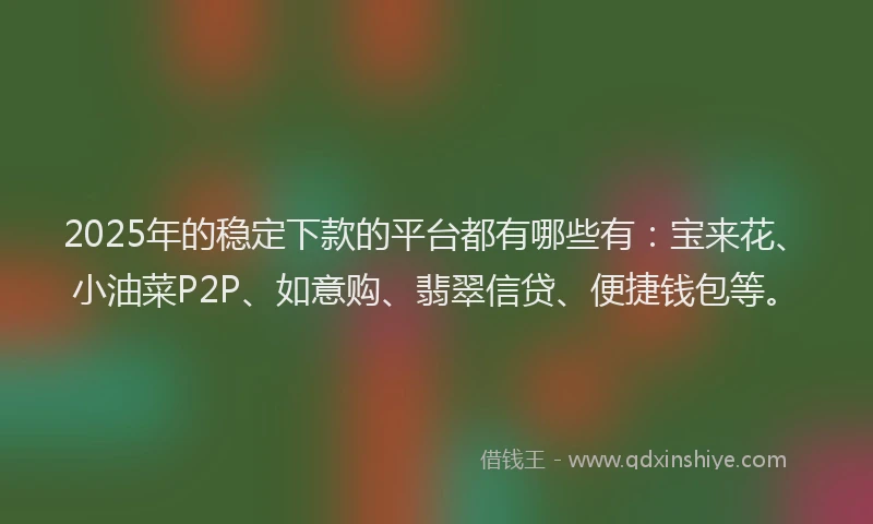 2025年的稳定下款的平台都有哪些有：宝来花、小油菜P2P、如意购、翡翠信贷、便捷钱包等。