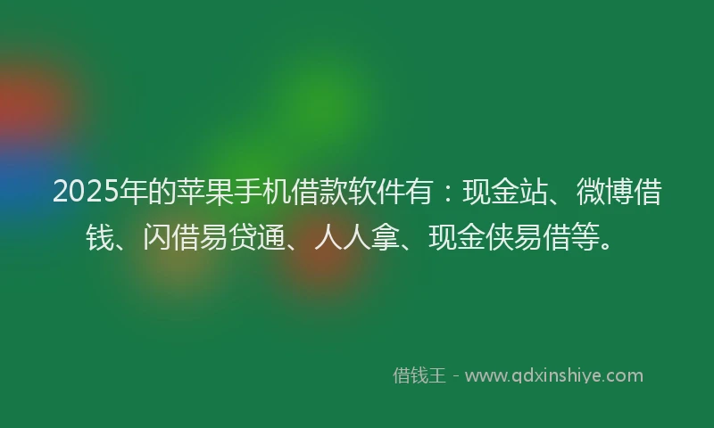 2025年的苹果手机借款软件有:现金站、微博借钱、闪借易贷通、人人拿、现金侠易借等。