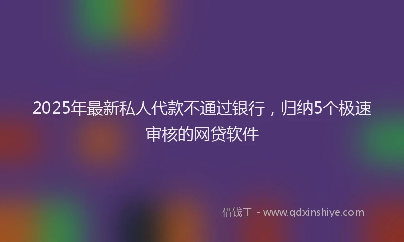 2025年最新私人代款不通过银行，归纳5个极速审核的网贷软件