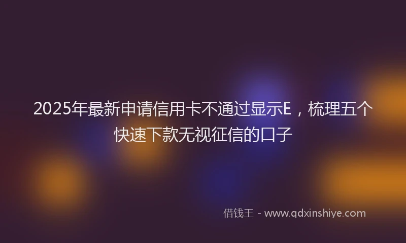 2025年最新申请信用卡不通过显示E，梳理五个快速下款无视征信的口子