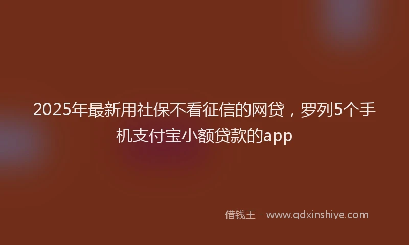 2025年最新用社保不看征信的网贷，罗列5个手机支付宝小额贷款的app