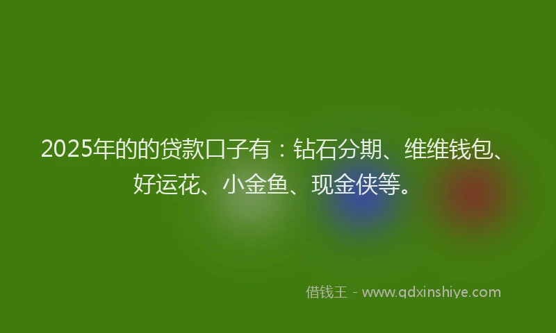 2025年的的贷款口子有：钻石分期、维维钱包、好运花、小金鱼、现金侠等。