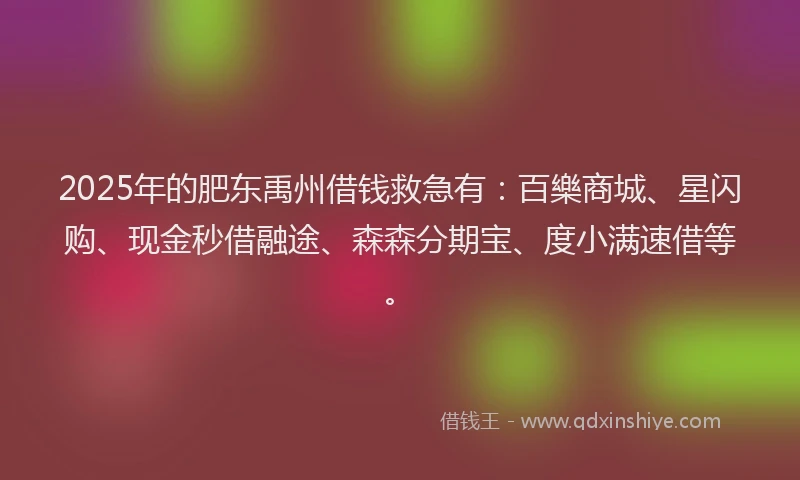 2025年的肥东禹州借钱救急有：百樂商城、星闪购、现金秒借融途、森森分期宝、度小满速借等。