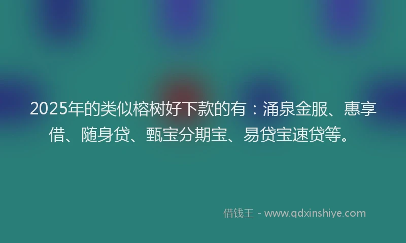 2025年的类似榕树好下款的有：涌泉金服、惠享借、随身贷、甄宝分期宝、易贷宝速贷等。