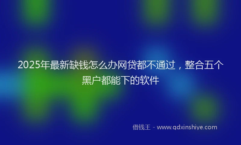2025年最新缺钱怎么办网贷都不通过，整合五个黑户都能下的软件
