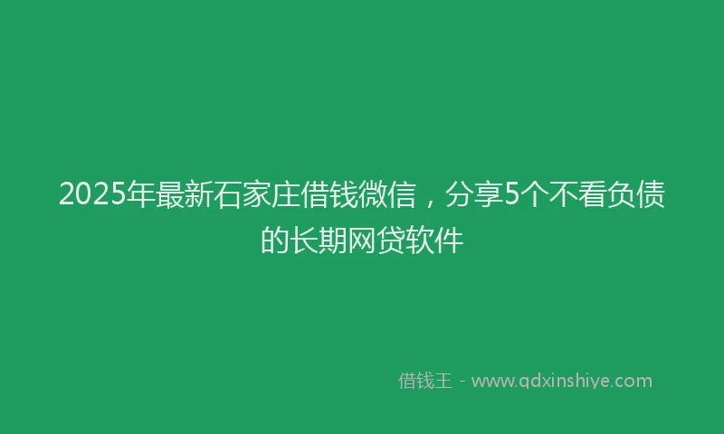 2025年最新石家庄借钱微信，分享5个不看负债的长期网贷软件