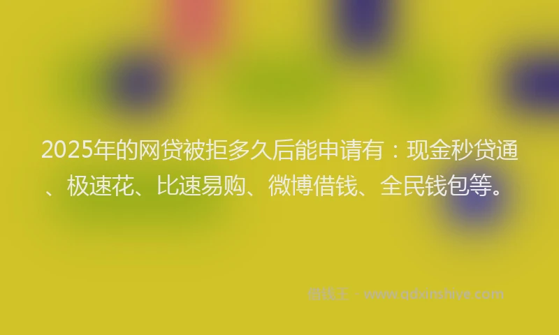 2025年的网贷被拒多久后能申请有：现金秒贷通、极速花、比速易购、微博借钱、全民钱包等。