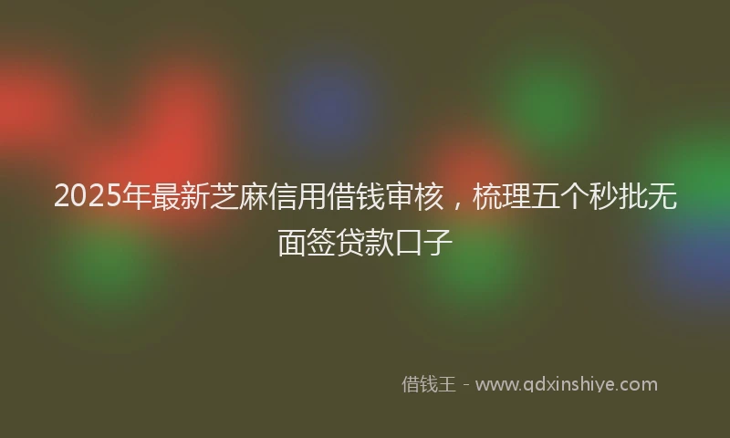 2025年最新芝麻信用借钱审核，梳理五个秒批无面签贷款口子