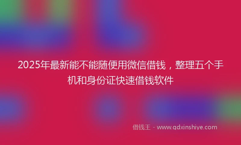2025年最新能不能随便用微信借钱，整理五个手机和身份证快速借钱软件
