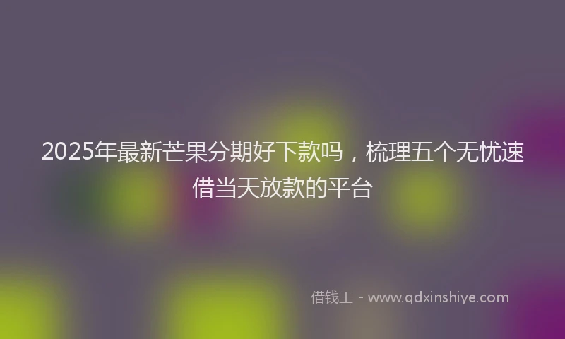 2025年最新芒果分期好下款吗，梳理五个无忧速借当天放款的平台
