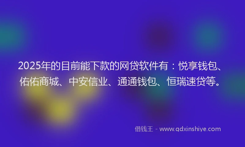 2025年的目前能下款的网贷软件有：悦享钱包、佑佑商城、中安信业、通通钱包、恒瑞速贷等。