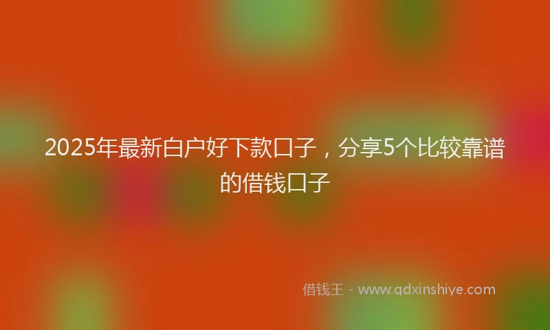 2025年最新白户好下款口子，分享5个比较靠谱的借钱口子