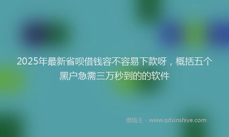 2025年最新省呗借钱容不容易下款呀，概括五个黑户急需三万秒到的的软件