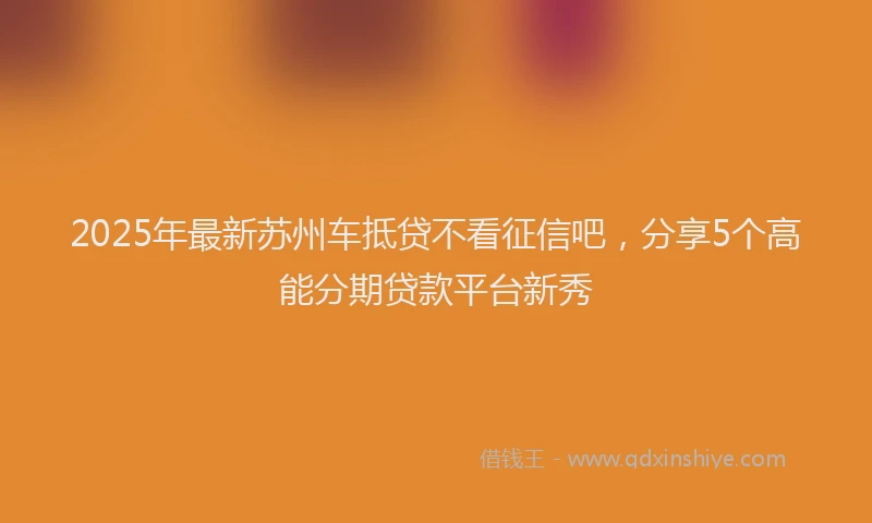 2025年最新苏州车抵贷不看征信吧，分享5个高能分期贷款平台新秀
