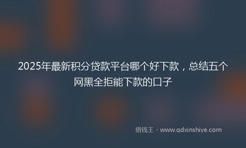 2025年最新积分贷款平台哪个好下款，总结五个网黑全拒能下款的口子