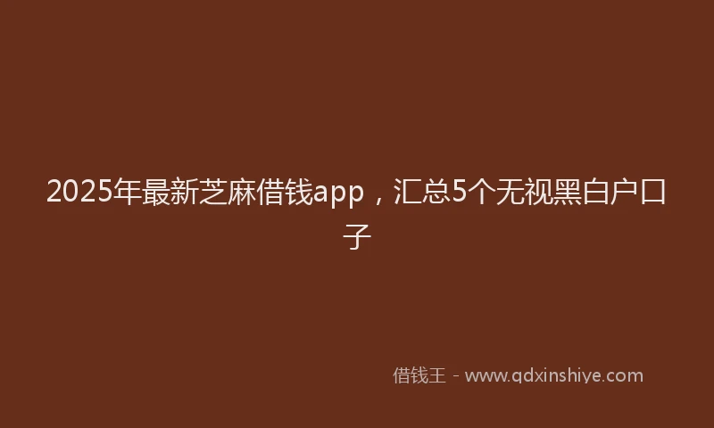 2025年最新芝麻借钱app，汇总5个无视黑白户口子