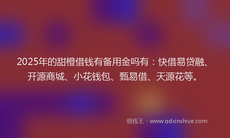2025年的甜橙借钱有备用金吗有：快借易贷融、开源商城、小花钱包、甄易借、天源花等。