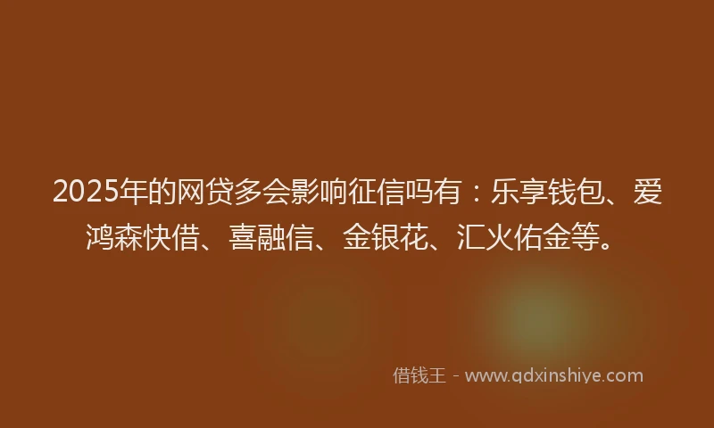 2025年的网贷多会影响征信吗有：乐享钱包、爱鸿森快借、喜融信、金银花、汇火佑金等。