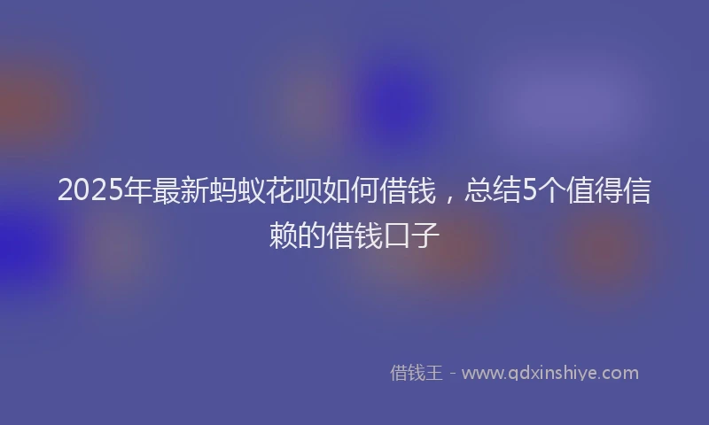 2025年最新蚂蚁花呗如何借钱，总结5个值得信赖的借钱口子
