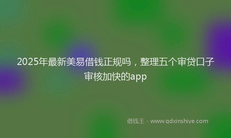 2025年最新美易借钱正规吗，整理五个审贷口子审核加快的app