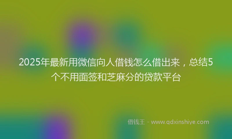 2025年最新用微信向人借钱怎么借出来，总结5个不用面签和芝麻分的贷款平台