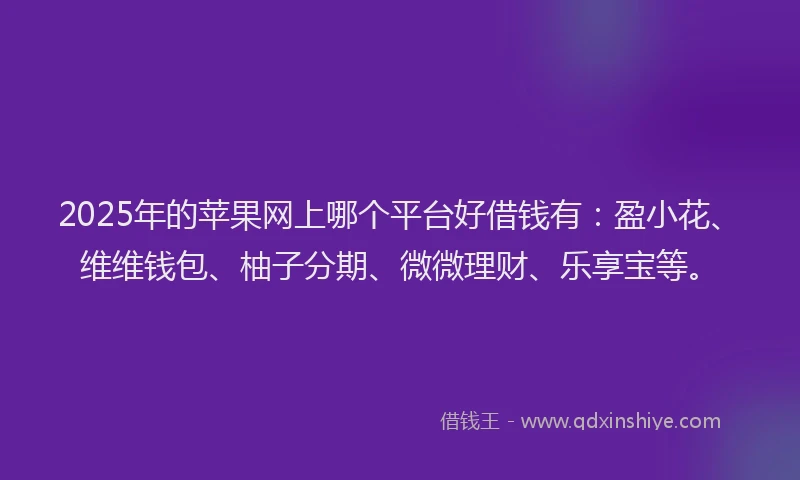 2025年的苹果网上哪个平台好借钱有：盈小花、维维钱包、柚子分期、微微理财、乐享宝等。