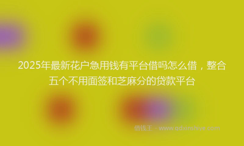 2025年最新花户急用钱有平台借吗怎么借，整合五个不用面签和芝麻分的贷款平台