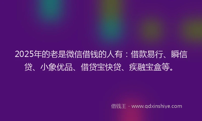 2025年的老是微信借钱的人有：借款易行、瞬信贷、小象优品、借贷宝快贷、疾融宝盒等。