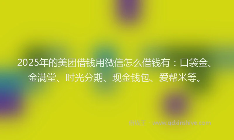 2025年的美团借钱用微信怎么借钱有：口袋金、金满堂、时光分期、现金钱包、爱帮米等。